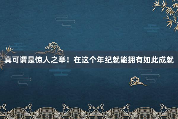 真可谓是惊人之举！在这个年纪就能拥有如此成就