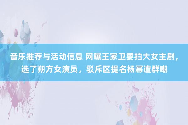 音乐推荐与活动信息 网曝王家卫要拍大女主剧，选了朔方女演员，驳斥区提名杨幂遭群嘲