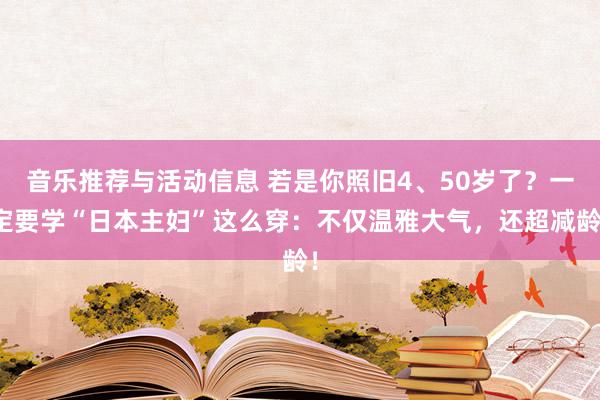 音乐推荐与活动信息 若是你照旧4、50岁了？一定要学“日本主妇”这么穿：不仅温雅大气，还超减龄！