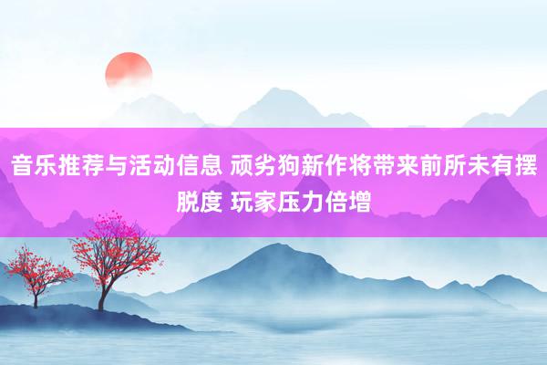 音乐推荐与活动信息 顽劣狗新作将带来前所未有摆脱度 玩家压力倍增