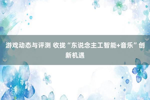 游戏动态与评测 收拢“东说念主工智能+音乐”创新机遇