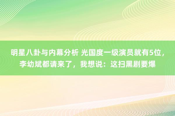 明星八卦与内幕分析 光国度一级演员就有5位，李幼斌都请来了，我想说：这扫黑剧要爆