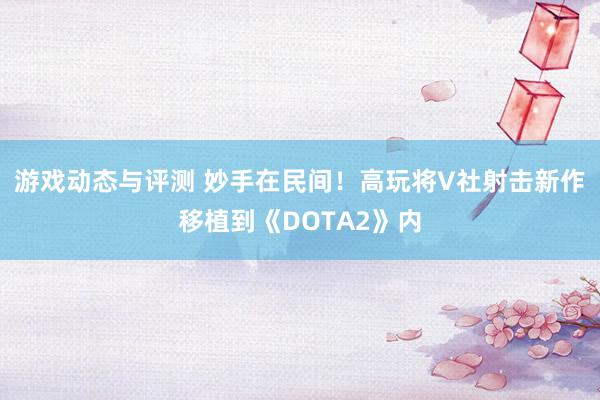 游戏动态与评测 妙手在民间！高玩将V社射击新作移植到《DOTA2》内