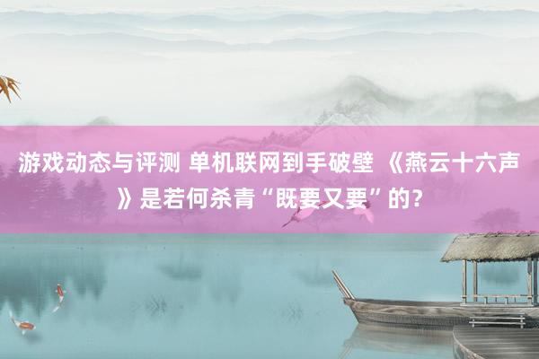 游戏动态与评测 单机联网到手破壁 《燕云十六声》是若何杀青“既要又要”的？