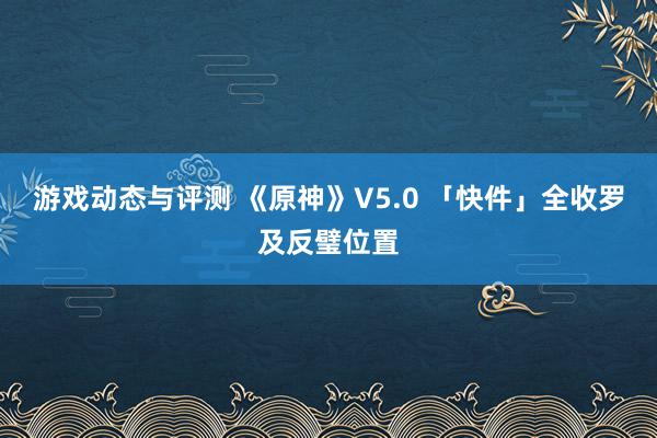 游戏动态与评测 《原神》V5.0 「快件」全收罗及反璧位置