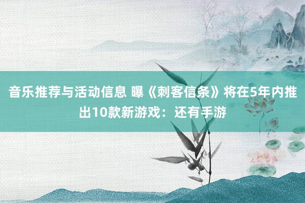 音乐推荐与活动信息 曝《刺客信条》将在5年内推出10款新游戏：还有手游