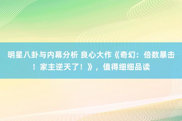 明星八卦与内幕分析 良心大作《奇幻：倍数暴击！家主逆天了！》，值得细细品读