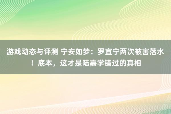 游戏动态与评测 宁安如梦：罗宜宁两次被害落水！底本，这才是陆嘉学错过的真相