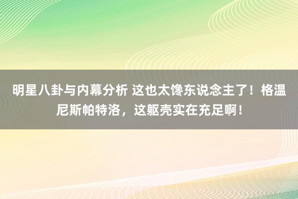 明星八卦与内幕分析 这也太馋东说念主了！格温尼斯帕特洛，这躯壳实在充足啊！