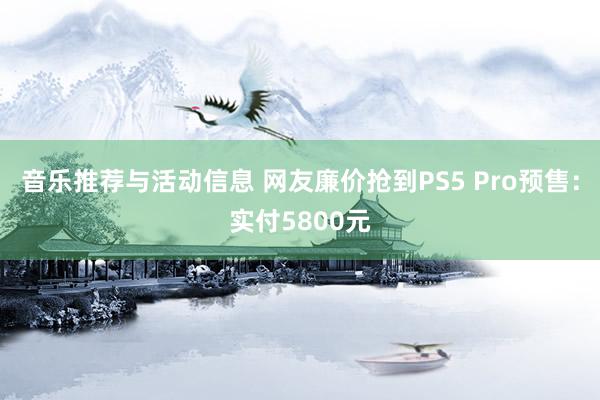 音乐推荐与活动信息 网友廉价抢到PS5 Pro预售：实付5800元