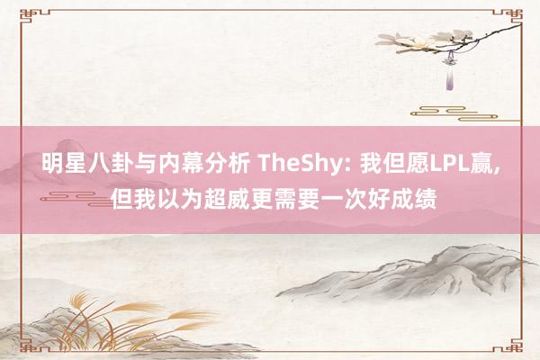 明星八卦与内幕分析 TheShy: 我但愿LPL赢, 但我以为超威更需要一次好成绩