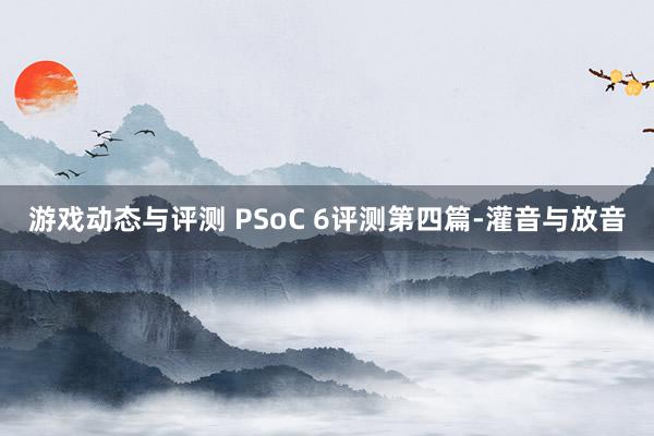 游戏动态与评测 PSoC 6评测第四篇-灌音与放音