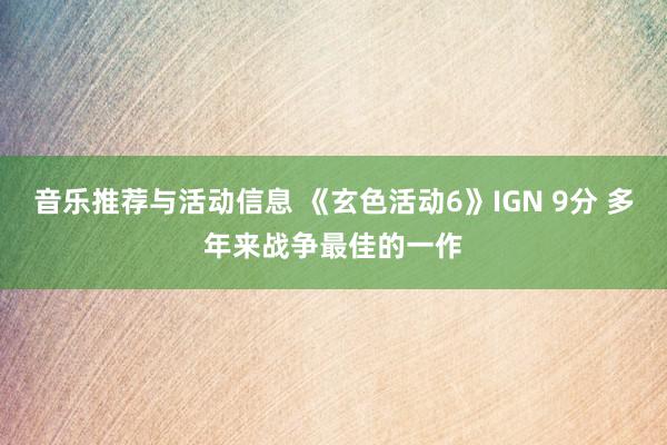 音乐推荐与活动信息 《玄色活动6》IGN 9分 多年来战争最佳的一作