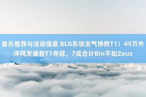 音乐推荐与活动信息 BLG东谈主气惨败T1！49万外洋网友援救T1夺冠，7成合计Bin不如Zeus