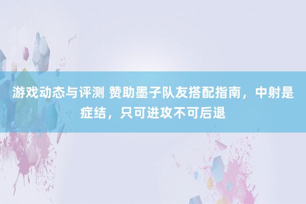 游戏动态与评测 赞助墨子队友搭配指南，中射是症结，只可进攻不可后退