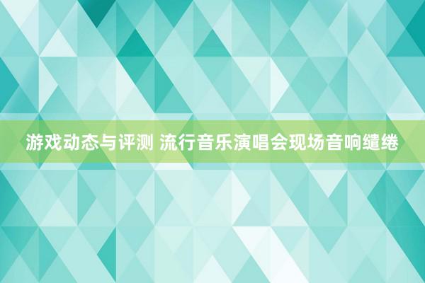 游戏动态与评测 流行音乐演唱会现场音响缱绻