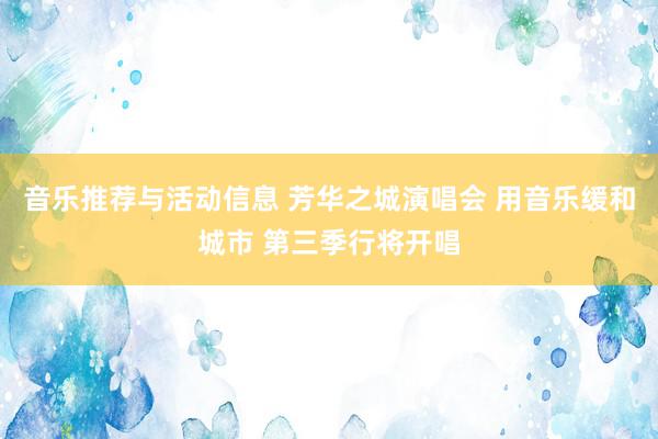 音乐推荐与活动信息 芳华之城演唱会 用音乐缓和城市 第三季行将开唱