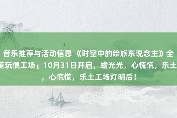 音乐推荐与活动信息 《时空中的绘旅东说念主》全新举止「心慌玩偶工场」10月31日开启，蟾光光，心慌慌，乐土工场灯明后！