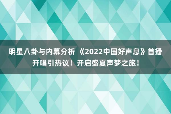 明星八卦与内幕分析 《2022中国好声息》首播开唱引热议！开启盛夏声梦之旅！