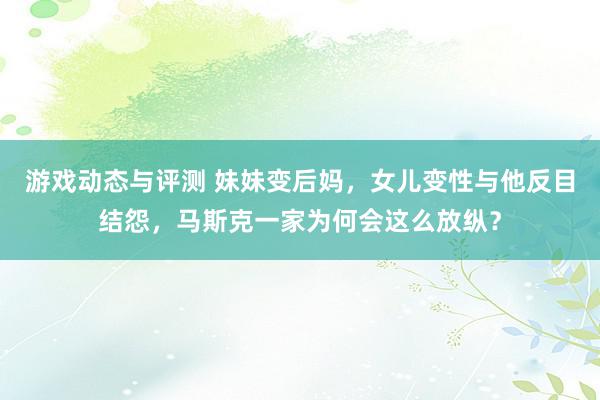 游戏动态与评测 妹妹变后妈，女儿变性与他反目结怨，马斯克一家为何会这么放纵？