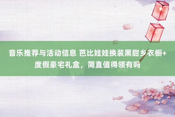 音乐推荐与活动信息 芭比娃娃换装黑甜乡衣橱+度假豪宅礼盒，简直值得领有吗