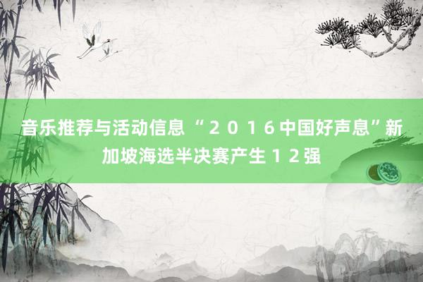 音乐推荐与活动信息 “２０１６中国好声息”新加坡海选半决赛产生１２强