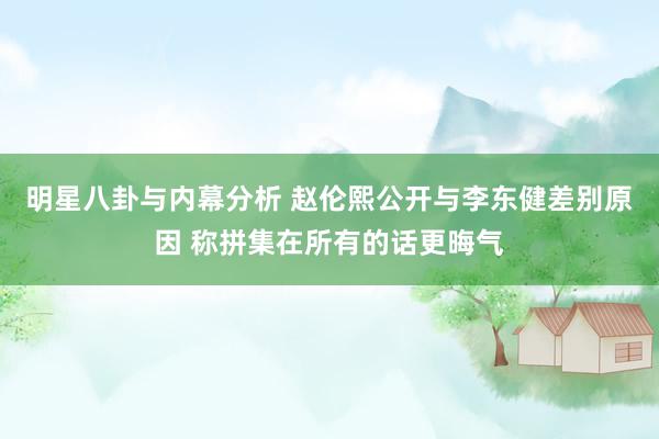 明星八卦与内幕分析 赵伦熙公开与李东健差别原因 称拼集在所有的话更晦气