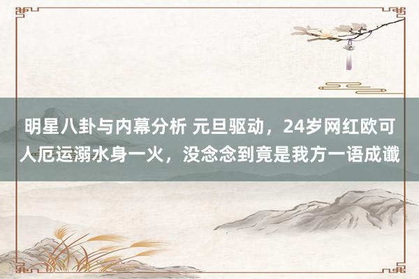 明星八卦与内幕分析 元旦驱动，24岁网红欧可人厄运溺水身一火，没念念到竟是我方一语成谶