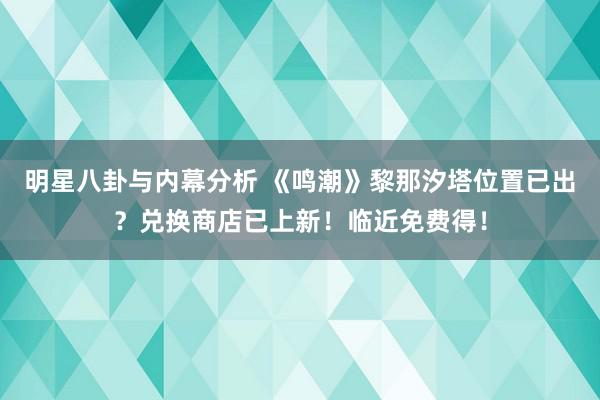 明星八卦与内幕分析 《鸣潮》黎那汐塔位置已出？兑换商店已上新！临近免费得！