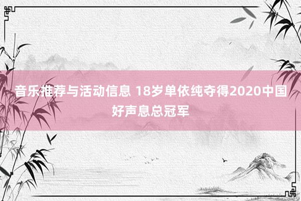 音乐推荐与活动信息 18岁单依纯夺得2020中国好声息总冠军