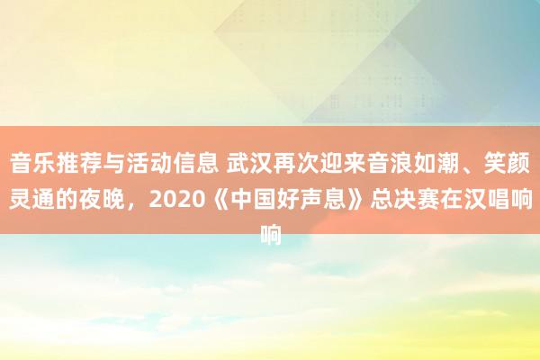 音乐推荐与活动信息 武汉再次迎来音浪如潮、笑颜灵通的夜晚，2020《中国好声息》总决赛在汉唱响