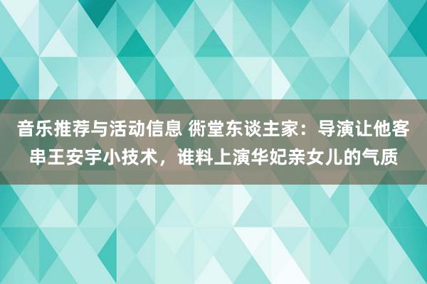 音乐推荐与活动信息 衖堂东谈主家：导演让他客串王安宇小技术，谁料上演华妃亲女儿的气质