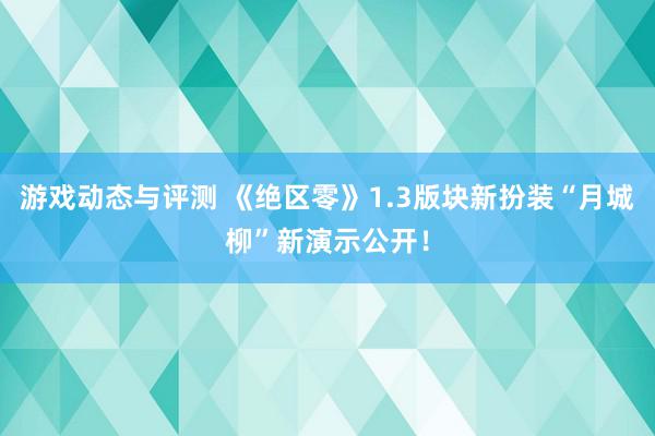 游戏动态与评测 《绝区零》1.3版块新扮装“月城柳”新演示公开！