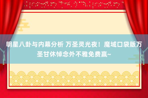 明星八卦与内幕分析 万圣灵光夜！魔域口袋版万圣甘休悼念外不雅免费赢~