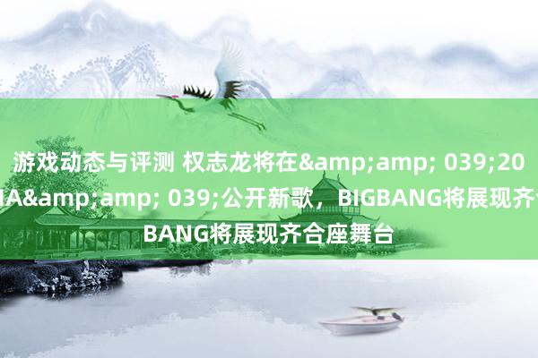 游戏动态与评测 权志龙将在&amp; 039;2024 MAMA&amp; 039;公开新歌，BIGBANG将展现齐合座舞台