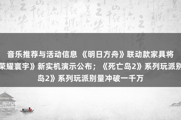 音乐推荐与活动信息 《明日方舟》联动款家具将推出；《王者荣耀寰宇》新实机演示公布；《死亡岛2》系列玩派别量冲破一千万