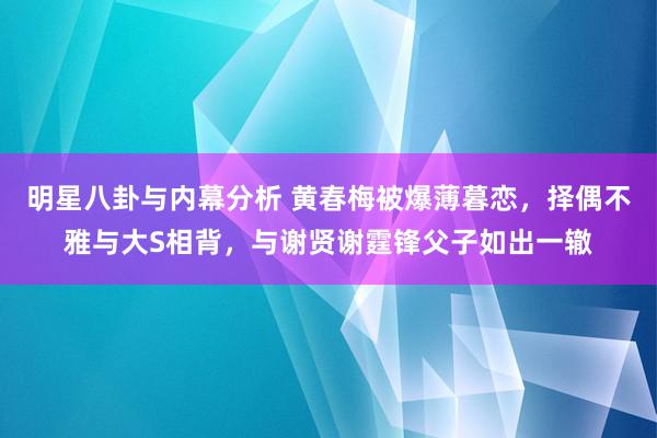 明星八卦与内幕分析 黄春梅被爆薄暮恋，择偶不雅与大S相背，与谢贤谢霆锋父子如出一辙