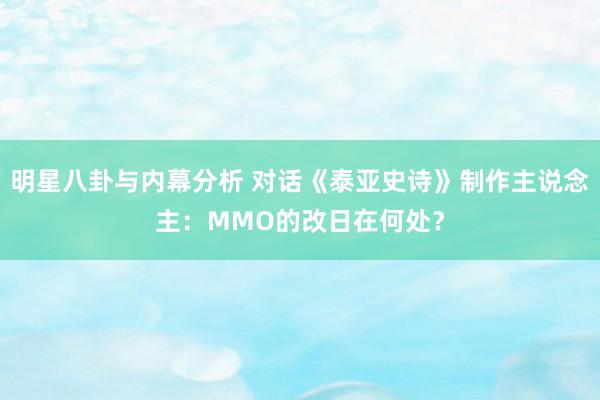 明星八卦与内幕分析 对话《泰亚史诗》制作主说念主：MMO的改日在何处？