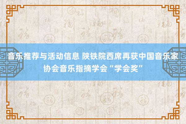 音乐推荐与活动信息 陕铁院西席再获中国音乐家协会音乐指摘学会“学会奖”