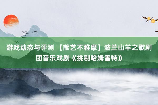 游戏动态与评测 【献艺不雅摩】波兰山羊之歌剧团音乐戏剧《挑剔哈姆雷特》