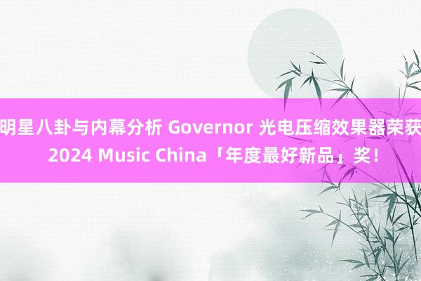 明星八卦与内幕分析 Governor 光电压缩效果器荣获 2024 Music China「年度最好新品」奖！