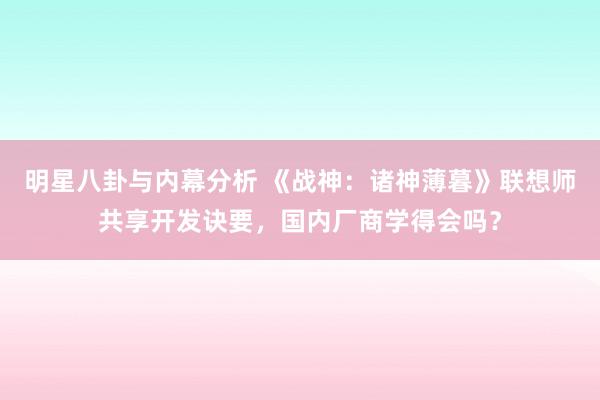 明星八卦与内幕分析 《战神：诸神薄暮》联想师共享开发诀要，国内厂商学得会吗？