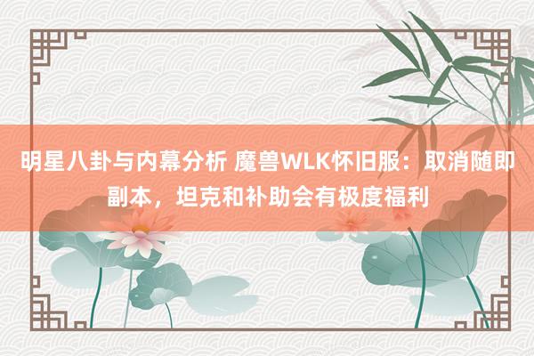 明星八卦与内幕分析 魔兽WLK怀旧服：取消随即副本，坦克和补助会有极度福利