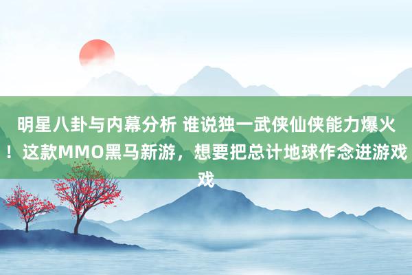 明星八卦与内幕分析 谁说独一武侠仙侠能力爆火！这款MMO黑马新游，想要把总计地球作念进游戏