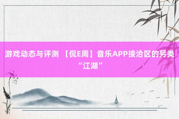 游戏动态与评测 【侃E周】音乐APP接洽区的另类“江湖”