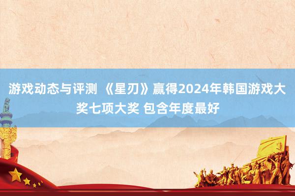 游戏动态与评测 《星刃》赢得2024年韩国游戏大奖七项大奖 包含年度最好