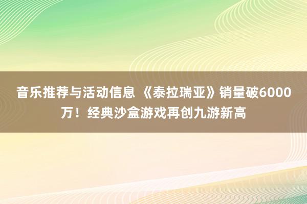 音乐推荐与活动信息 《泰拉瑞亚》销量破6000万！经典沙盒游戏再创九游新高