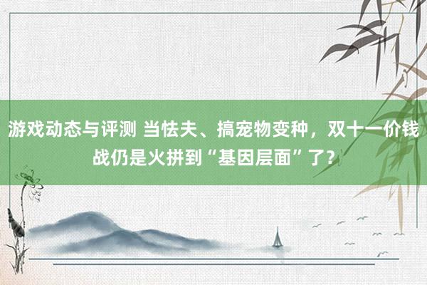 游戏动态与评测 当怯夫、搞宠物变种，双十一价钱战仍是火拼到“基因层面”了？