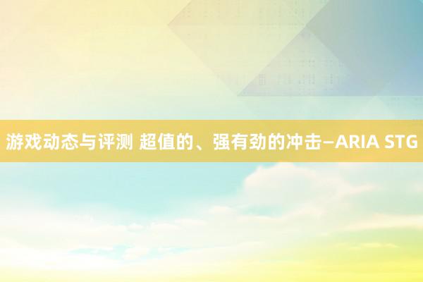 游戏动态与评测 超值的、强有劲的冲击—ARIA STG