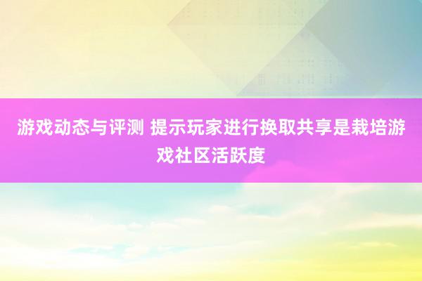 游戏动态与评测 提示玩家进行换取共享是栽培游戏社区活跃度